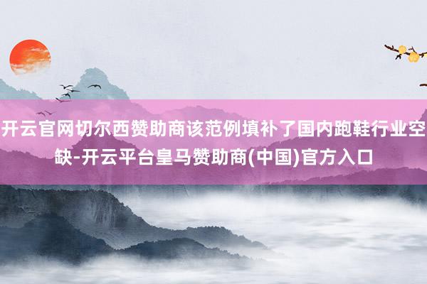 开云官网切尔西赞助商该范例填补了国内跑鞋行业空缺-开云平台皇马赞助商(中国)官方入口