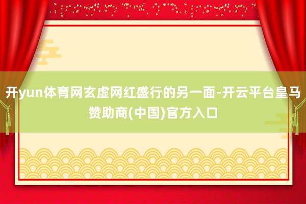 开yun体育网玄虚网红盛行的另一面-开云平台皇马赞助商(中国)官方入口