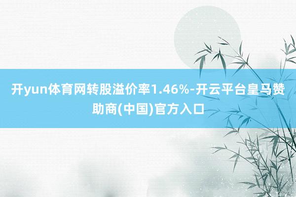 开yun体育网转股溢价率1.46%-开云平台皇马赞助商(中国)官方入口