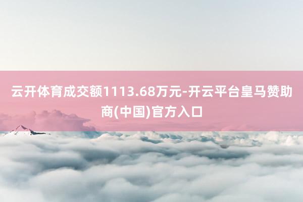 云开体育成交额1113.68万元-开云平台皇马赞助商(中国)官方入口