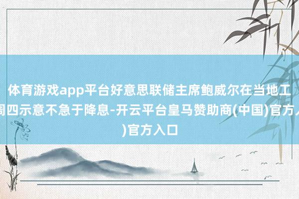 体育游戏app平台好意思联储主席鲍威尔在当地工夫周四示意不急于降息-开云平台皇马赞助商(中国)官方入口