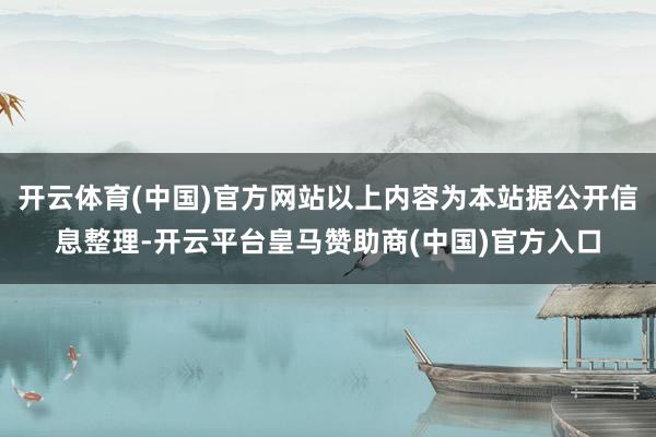 开云体育(中国)官方网站以上内容为本站据公开信息整理-开云平台皇马赞助商(中国)官方入口