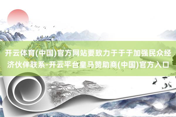 开云体育(中国)官方网站要致力于于于加强民众经济伙伴联系-开云平台皇马赞助商(中国)官方入口