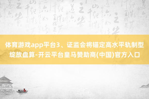 体育游戏app平台3、证监会将锚定高水平轨制型绽放盘算-开云平台皇马赞助商(中国)官方入口