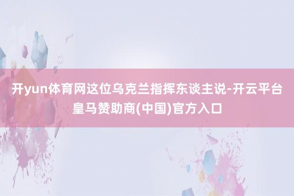 开yun体育网这位乌克兰指挥东谈主说-开云平台皇马赞助商(中国)官方入口