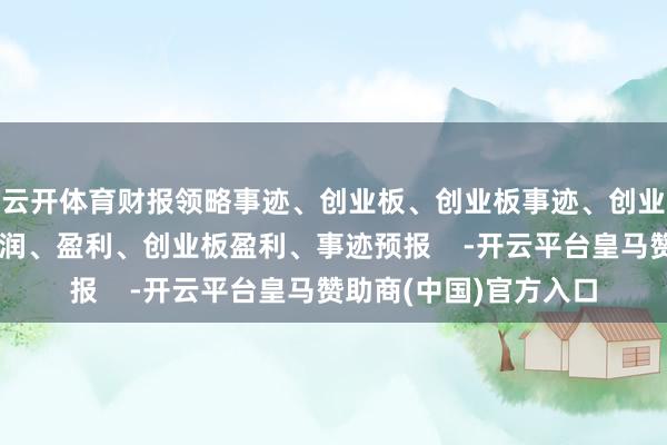 云开体育财报领略事迹、创业板、创业板事迹、创业板营收、创业板净利润、盈利、创业板盈利、事迹预报    -开云平台皇马赞助商(中国)官方入口