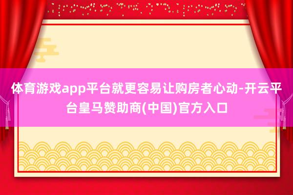 体育游戏app平台就更容易让购房者心动-开云平台皇马赞助商(中国)官方入口