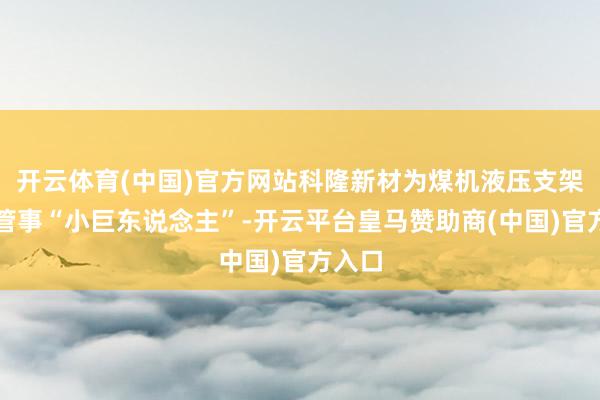 开云体育(中国)官方网站科隆新材为煤机液压支架详细管事“小巨东说念主”-开云平台皇马赞助商(中国)官方入口