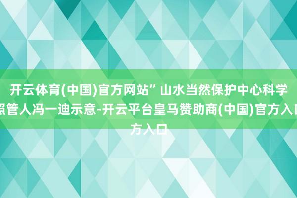 开云体育(中国)官方网站”山水当然保护中心科学照管人冯一迪示意-开云平台皇马赞助商(中国)官方入口