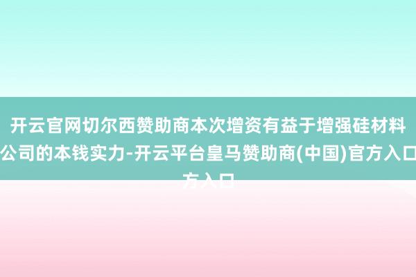 开云官网切尔西赞助商本次增资有益于增强硅材料公司的本钱实力-开云平台皇马赞助商(中国)官方入口