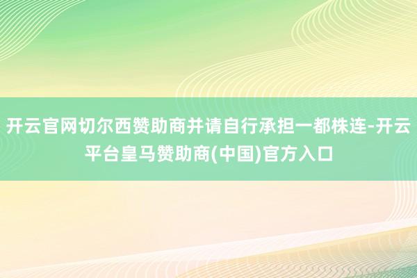 开云官网切尔西赞助商并请自行承担一都株连-开云平台皇马赞助商(中国)官方入口