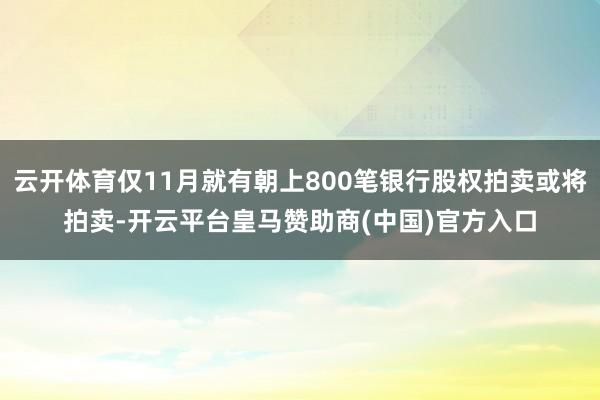 云开体育仅11月就有朝上800笔银行股权拍卖或将拍卖-开云平台皇马赞助商(中国)官方入口