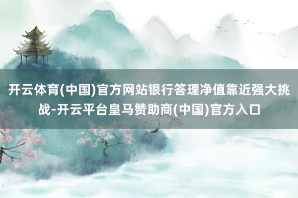 开云体育(中国)官方网站银行答理净值靠近强大挑战-开云平台皇马赞助商(中国)官方入口