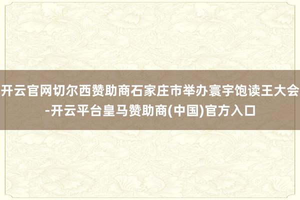 开云官网切尔西赞助商石家庄市举办寰宇饱读王大会-开云平台皇马赞助商(中国)官方入口