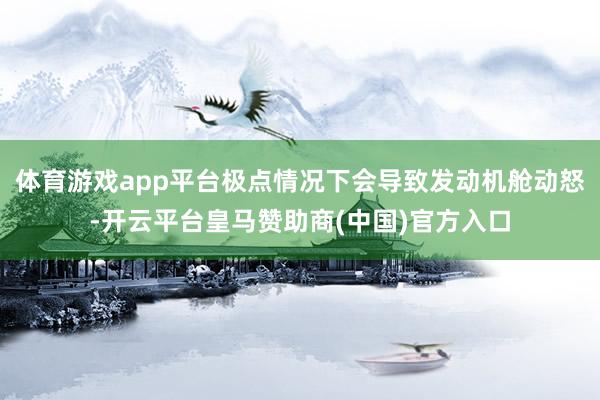 体育游戏app平台极点情况下会导致发动机舱动怒-开云平台皇马赞助商(中国)官方入口