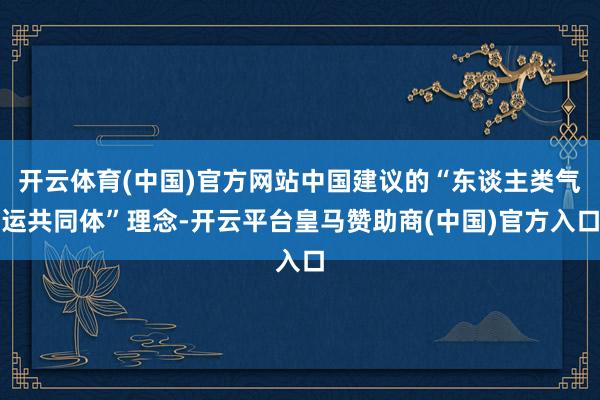 开云体育(中国)官方网站中国建议的“东谈主类气运共同体”理念-开云平台皇马赞助商(中国)官方入口