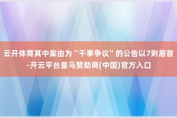 云开体育其中案由为“干事争议”的公告以7则居首-开云平台皇马赞助商(中国)官方入口