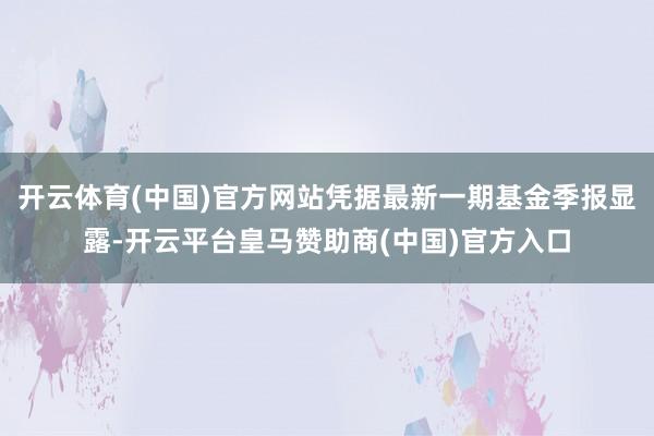 开云体育(中国)官方网站凭据最新一期基金季报显露-开云平台皇马赞助商(中国)官方入口