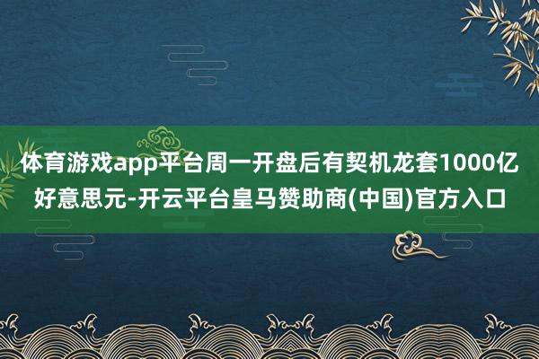 体育游戏app平台周一开盘后有契机龙套1000亿好意思元-开云平台皇马赞助商(中国)官方入口