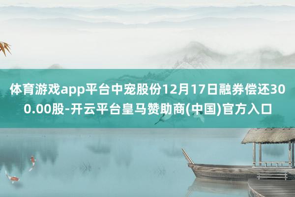 体育游戏app平台中宠股份12月17日融券偿还300.00股-开云平台皇马赞助商(中国)官方入口