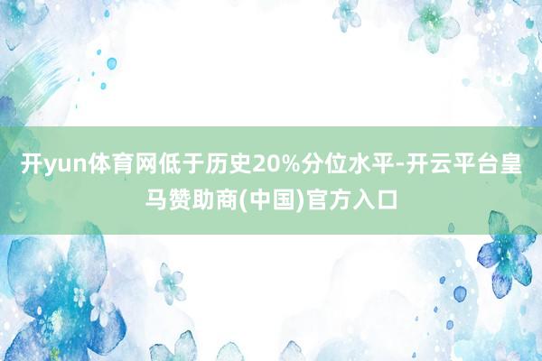 开yun体育网低于历史20%分位水平-开云平台皇马赞助商(中国)官方入口