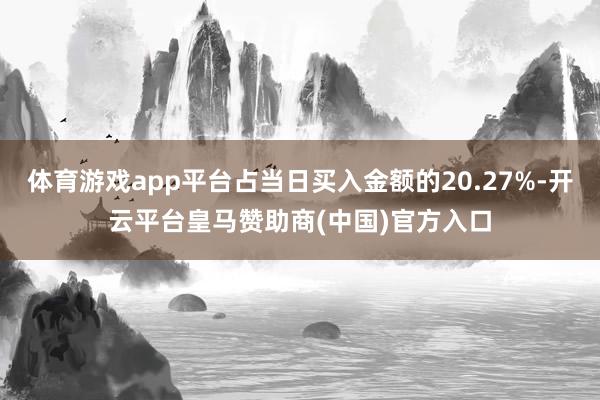 体育游戏app平台占当日买入金额的20.27%-开云平台皇马赞助商(中国)官方入口