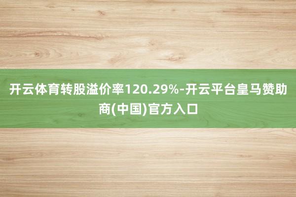 开云体育转股溢价率120.29%-开云平台皇马赞助商(中国)官方入口