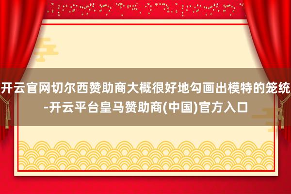 开云官网切尔西赞助商大概很好地勾画出模特的笼统-开云平台皇马赞助商(中国)官方入口