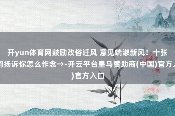 开yun体育网鼓励改俗迁风 意见端淑新风！十张海阐扬诉你怎么作念→-开云平台皇马赞助商(中国)官方入口