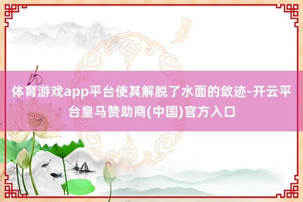 体育游戏app平台使其解脱了水面的敛迹-开云平台皇马赞助商(中国)官方入口