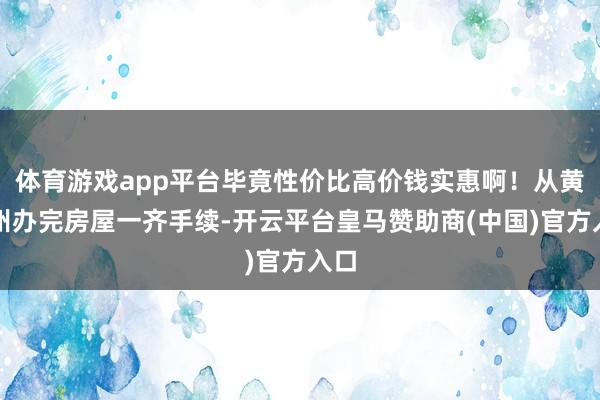 体育游戏app平台毕竟性价比高价钱实惠啊！从黄纪州办完房屋一齐手续-开云平台皇马赞助商(中国)官方入口