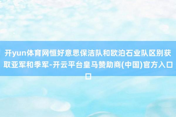 开yun体育网恒好意思保洁队和欧泊石业队区别获取亚军和季军-开云平台皇马赞助商(中国)官方入口