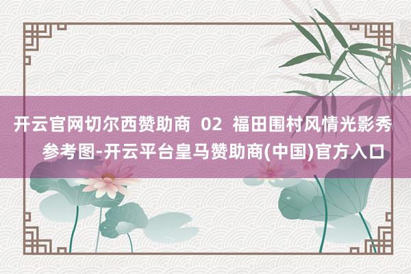 开云官网切尔西赞助商  02  福田围村风情光影秀    参考图-开云平台皇马赞助商(中国)官方入口