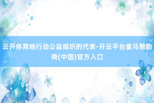 云开体育她行动公益组织的代表-开云平台皇马赞助商(中国)官方入口