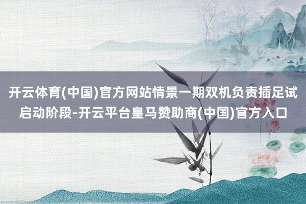 开云体育(中国)官方网站情景一期双机负责插足试启动阶段-开云平台皇马赞助商(中国)官方入口