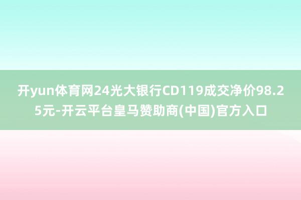 开yun体育网24光大银行CD119成交净价98.25元-开云平台皇马赞助商(中国)官方入口