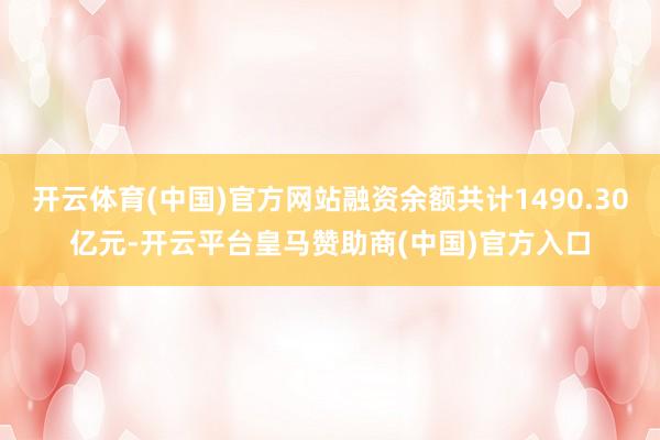 开云体育(中国)官方网站融资余额共计1490.30亿元-开云平台皇马赞助商(中国)官方入口