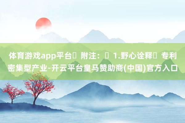 体育游戏app平台 附注： 1.野心诠释 专利密集型产业-开云平台皇马赞助商(中国)官方入口