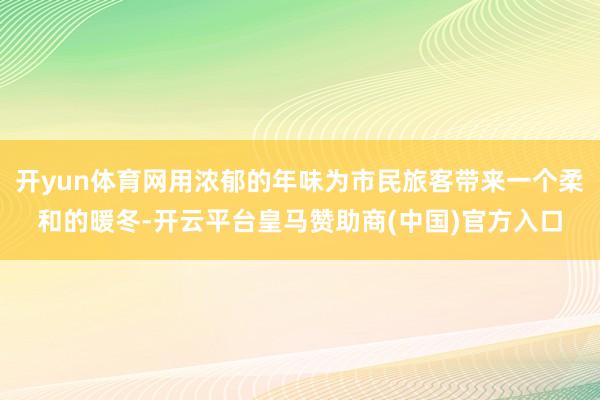 开yun体育网用浓郁的年味为市民旅客带来一个柔和的暖冬-开云平台皇马赞助商(中国)官方入口