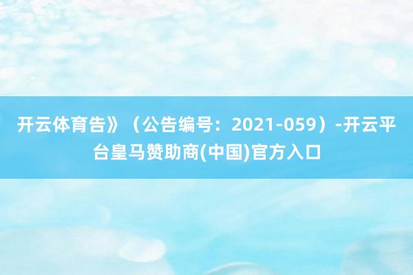 开云体育告》（公告编号：2021-059）-开云平台皇马赞助商(中国)官方入口