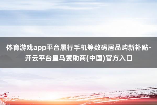 体育游戏app平台履行手机等数码居品购新补贴-开云平台皇马赞助商(中国)官方入口