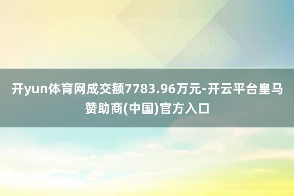 开yun体育网成交额7783.96万元-开云平台皇马赞助商(中国)官方入口