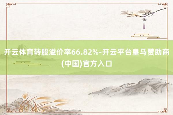 开云体育转股溢价率66.82%-开云平台皇马赞助商(中国)官方入口