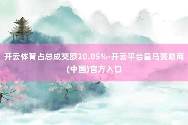 开云体育占总成交额20.05%-开云平台皇马赞助商(中国)官方入口