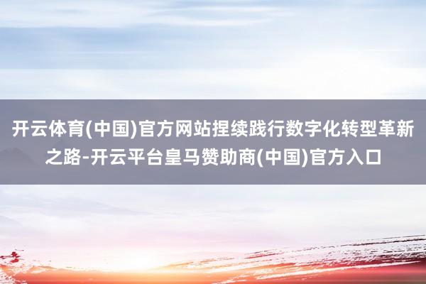 开云体育(中国)官方网站捏续践行数字化转型革新之路-开云平台皇马赞助商(中国)官方入口