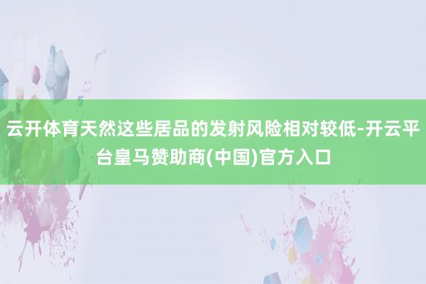 云开体育天然这些居品的发射风险相对较低-开云平台皇马赞助商(中国)官方入口