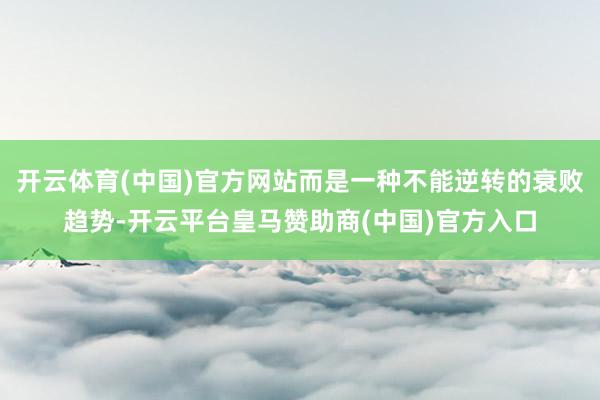 开云体育(中国)官方网站而是一种不能逆转的衰败趋势-开云平台皇马赞助商(中国)官方入口