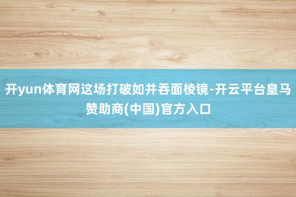 开yun体育网这场打破如并吞面棱镜-开云平台皇马赞助商(中国)官方入口