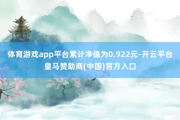 体育游戏app平台累计净值为0.922元-开云平台皇马赞助商(中国)官方入口