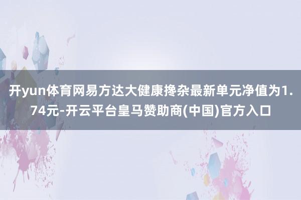 开yun体育网易方达大健康搀杂最新单元净值为1.74元-开云平台皇马赞助商(中国)官方入口